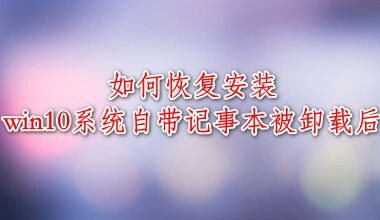 win10怎么恢复被卸载的自带记事本? win10恢复自带应用的技巧