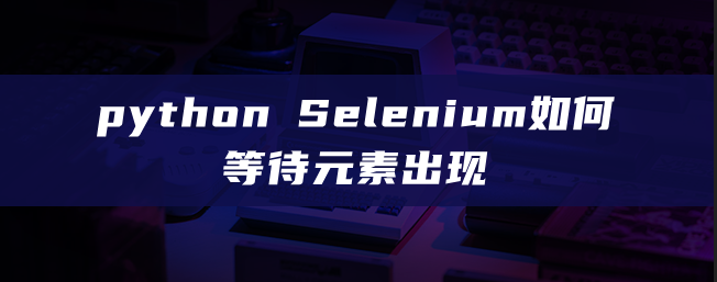 python Selenium如何等待元素出现