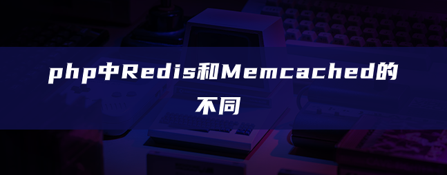 php中Redis和Memcached的不同