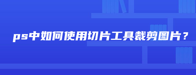 ps中如何使用切片工具裁剪图片？