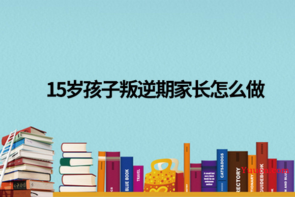 15岁孩子叛逆期家长怎么做