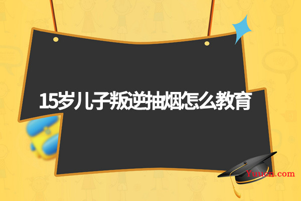 15岁儿子叛逆抽烟怎么教育