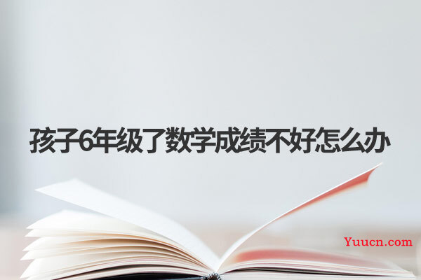 孩子6年级了数学成绩不好怎么办