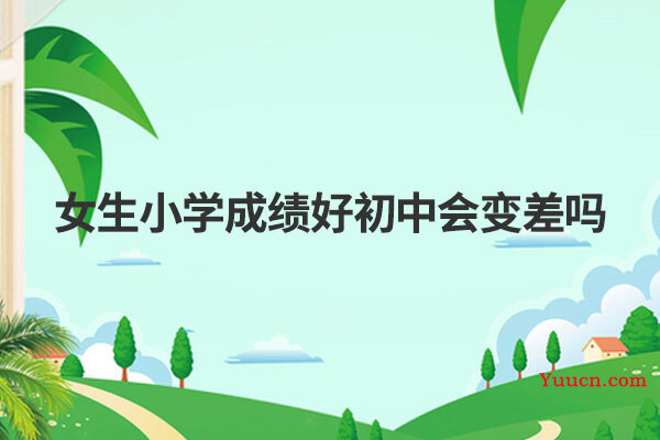 女生小学成绩好初中会变差吗