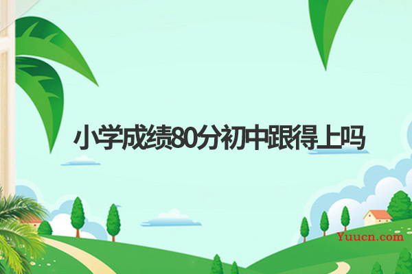 小学成绩80分初中跟得上吗