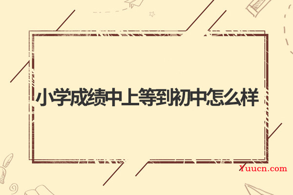 小学成绩中上等到初中怎么样