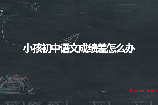 小孩初中语文成绩差怎么办