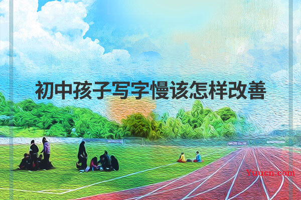 初中孩子写字慢该怎样改善