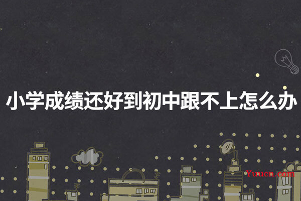 小学成绩还好到初中跟不上怎么办