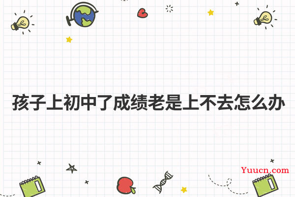 孩子上初中了成绩老是上不去怎么办