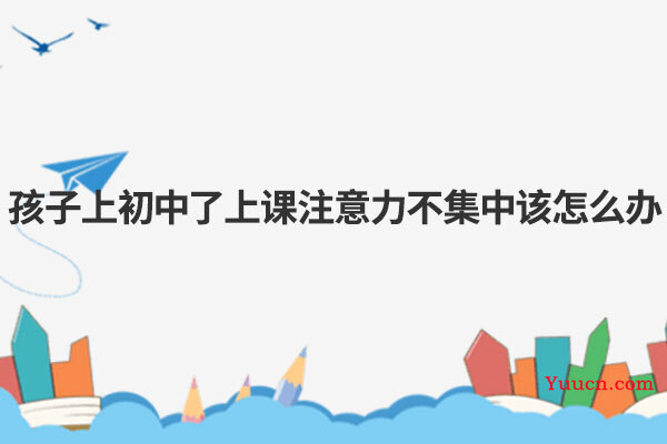孩子上初中了上课注意力不集中该怎么办