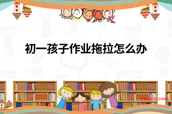 初一孩子作业拖拉怎么办