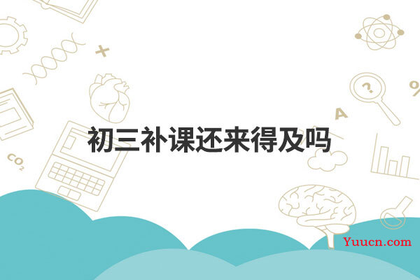 初三补课还来得及吗
