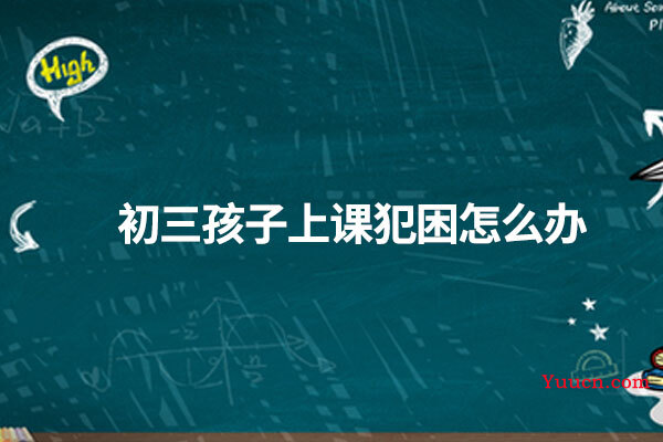 初三孩子上课犯困怎么办