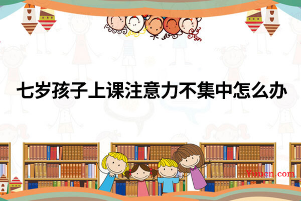 七岁孩子上课注意力不集中怎么办