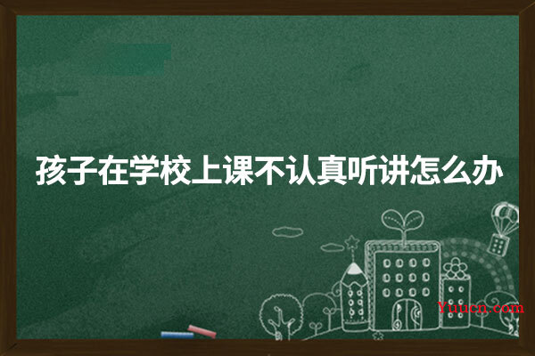 孩子在学校上课不认真听讲怎么办