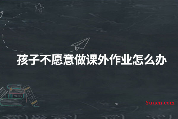 孩子不愿意做课外作业怎么办