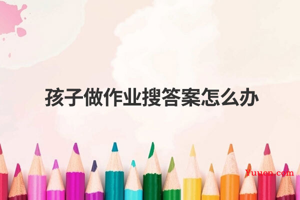 孩子做作业搜答案怎么办