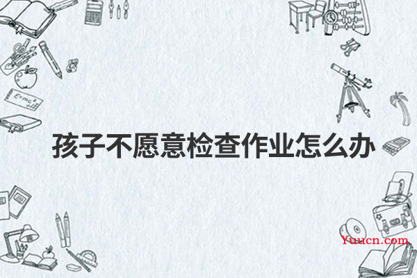 孩子不愿意检查作业怎么办