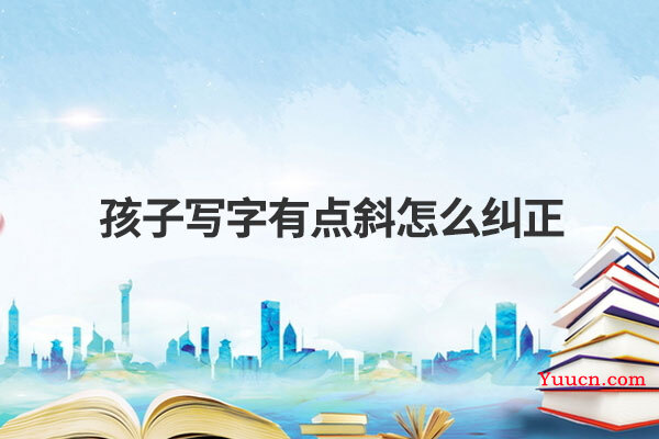 孩子写字有点斜怎么纠正
