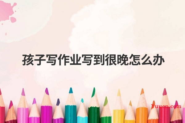 孩子写作业写到很晚怎么办