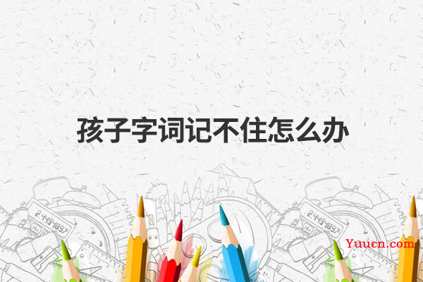 孩子字词记不住怎么办