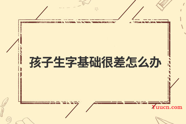 孩子生字基础很差怎么办