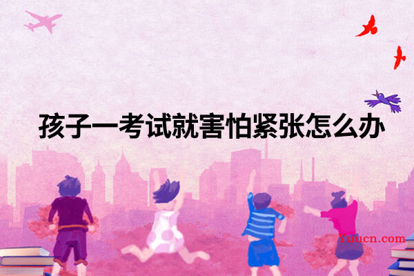 孩子一考试就害怕紧张怎么办呢