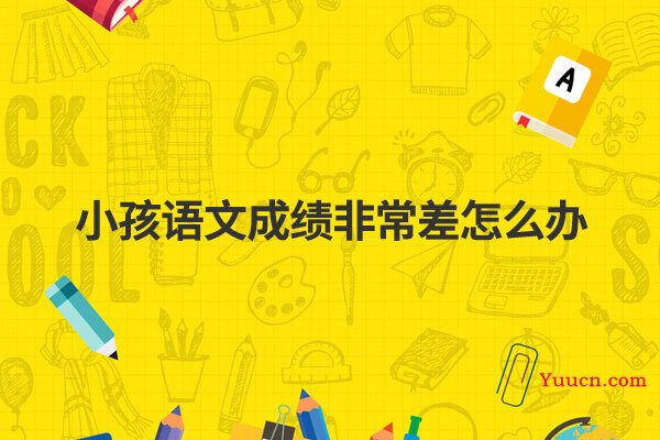 小孩语文成绩非常差怎么办