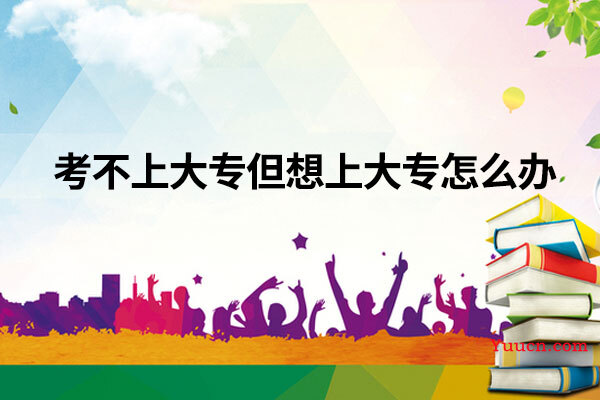 考不上大专但想上大专怎么办
