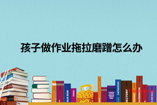 孩子做作业拖拉磨蹭怎么办