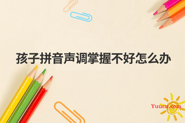 孩子拼音声调掌握不好怎么办