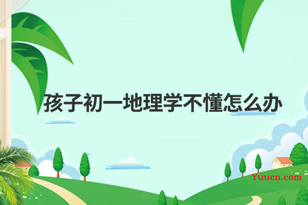 孩子初一地理学不懂怎么办