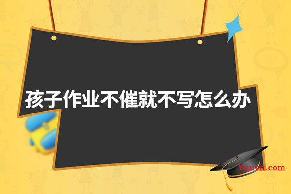 孩子作业不催就不写怎么办