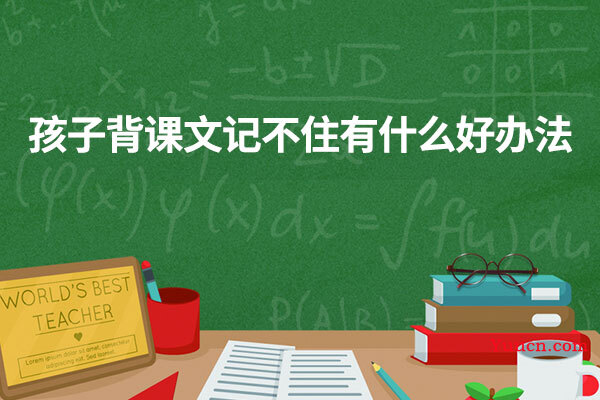 孩子背课文记不住有什么好办法
