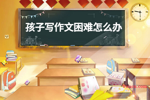 孩子写作文困难怎么办
