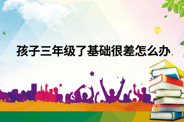 孩子三年级了基础很差怎么办