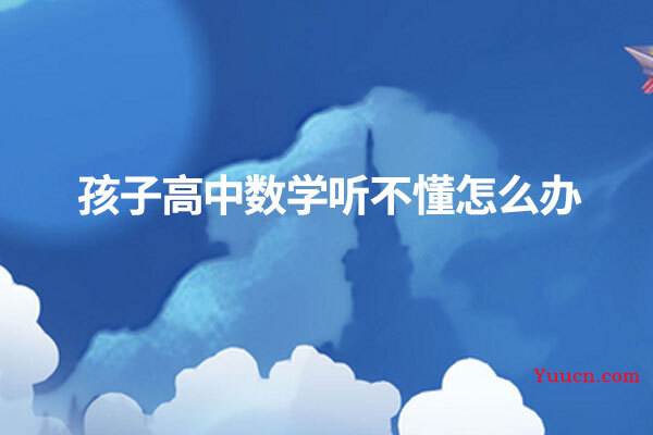 孩子高中数学听不懂怎么办