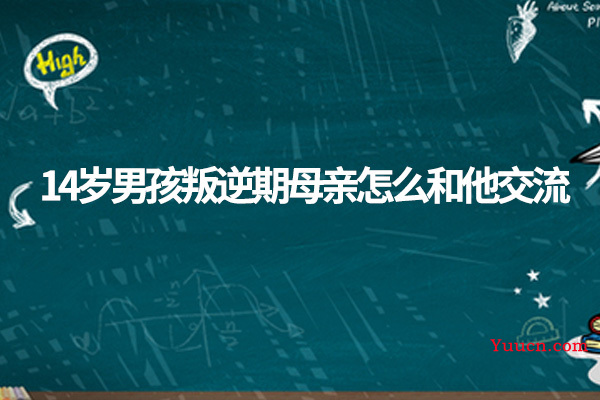 14岁男孩叛逆期母亲怎么和他交流