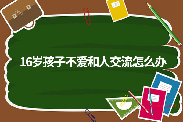 16岁孩子不爱和人交流怎么办