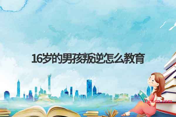 16岁的男孩叛逆怎么教育