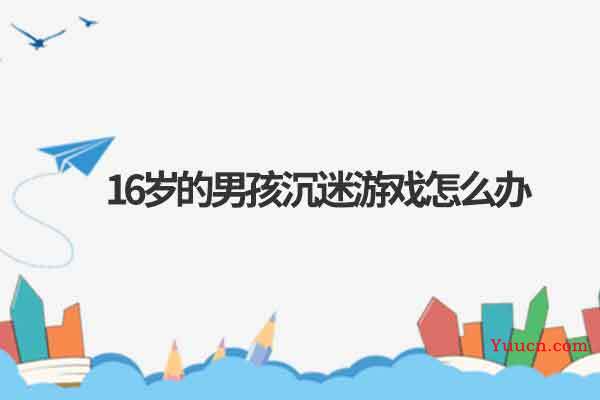 16岁的男孩沉迷游戏怎么办