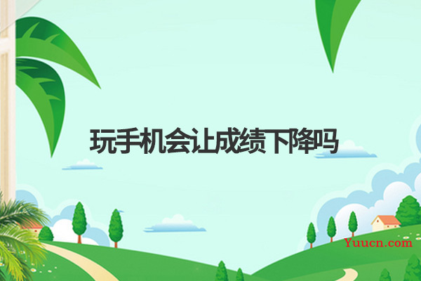 玩手机会让成绩下降吗