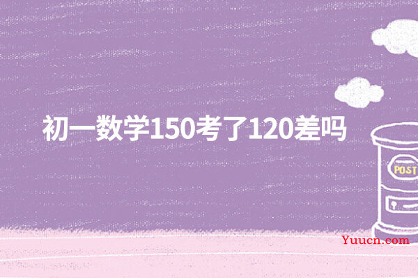 初一数学150考了120差吗