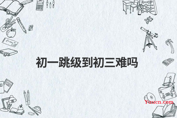 初一跳级到初三难吗