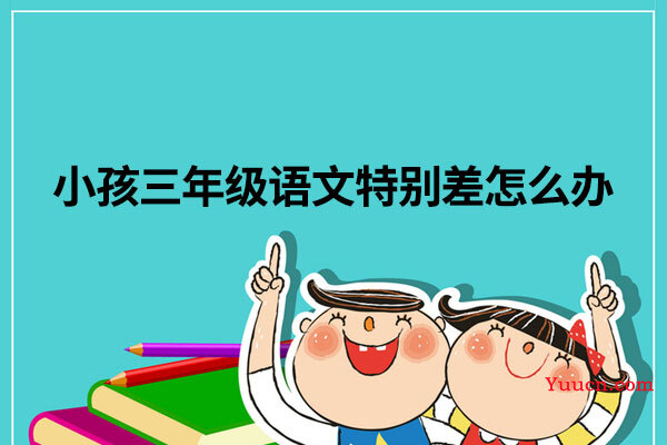 小孩三年级语文特别差怎么办