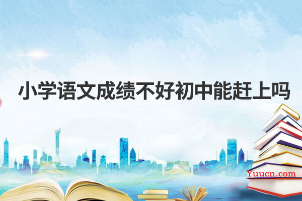 小学语文成绩不好初中能赶上吗