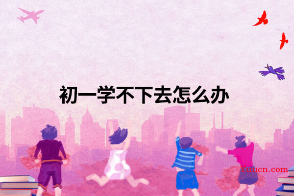 初一学不下去怎么办