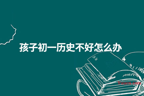 孩子初一历史不好怎么办