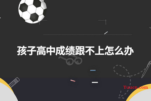 孩子高中成绩跟不上怎么办